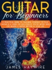 Guitar for Beginners A Practical Guide To Teaching Yourself To Play Guitar In A Week Or Less Even If You've Never Seen (Or Heard) A Guitar Before In Y By James Haywire Cover Image