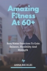 Amazing Fitness At 60+: Easy Home Exercises To Gain Balance, Flexibility And Strength. By Anna Beckles Cover Image