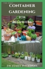 The Best Container Gardening for Beginners: Step by Step Guide On How To Plants, Vegetables, Flowers In Pots and Containers: Everything You Need To Kn By Dr James Nicholas Cover Image