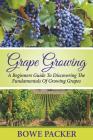 Grape Growing: A Beginners Guide To Discovering The Fundamentals Of Growing Grapes Cover Image