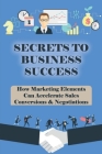 Secrets To Business Success: How Marketing Elements Can Accelerate Sales Conversions & Negotiations: Strategy To Grow Your Business By Vanita Kazmorck Cover Image