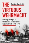 The Virtuous Wehrmacht: Crafting the Myth of the German Soldier on the Eastern Front, 1941-1944 By David A. Harrisville Cover Image
