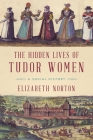 The Hidden Lives of Tudor Women: A Social History By Elizabeth Norton Cover Image