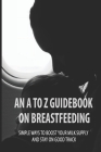 An A To Z Guidebook On Breastfeeding: Simple Ways To Boost Your Milk Supply And Stay On Good Track: Common Causes Of Low Milk Production In Moms By Francina Serrell Cover Image