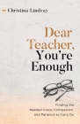 Dear Teacher, You're Enough: Finding the Needed Grace, Compassion, and Patience to Carry On By Christina Lindvay Cover Image