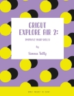 Cricut Explore Air 2: Improve Your Skills! Simple Project to Start By Sienna Tally Cover Image