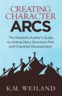 Creating Character Arcs: The Masterful Author's Guide to Uniting Story Structure By K. M. Weiland Cover Image