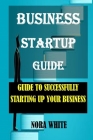 Business Startup Guide: Guide To Successfully Starting Up Your Business Cover Image