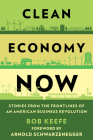 Clean Economy Now: Stories from the Frontlines of an American Business Revolution By Bob Keefe, Arnold Schwarzenegger (Foreword by) Cover Image