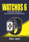 Watchos 6: The Ultimate Guide to WatchOS 6 with Tips and Tricks to become a Pro iWatch Series 5 User By Alex Leon Cover Image