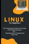 Linux For Beginners: The Comprehensive Guide To Learning Linux Operating System And Mastering Linux Command Line Like A Pro Cover Image