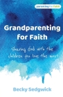 Grandparenting for Faith: Sharing God with the children you love the most By Becky Sedgwick Cover Image