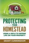 Protecting Your Homestead: Using a Rifle to Defend Life on Your Property By Grant Cunningham Cover Image