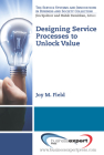 Designing Service Processes to Unlock Value (Service Systems and Innovations in Business and Society Coll) By Joy M. Field Cover Image