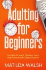 Adulting for Beginners - Life Skills for Adult Children, Teens, High School and College Students The Grown-up's Survival Gift By Matilda Walsh Cover Image