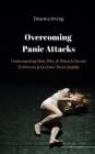 Overcoming Panic Attacks: Understanding How, Why, & When It Occurs To Prevent & Get Over Them Quickly Cover Image