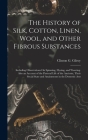 The History of Silk, Cotton, Linen, Wool, and Other Fibrous Substances: Including Observations On Spinning, Dyeing, and Weaving. Also an Account of th By Clinton G. Gilroy Cover Image