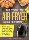 The Complete Air Fryer Cookbook for Beginners #2021: 500+ Easy, Tasty and Crispy Recipes to Fry, Bake, Grill, and Roast with Your Air Fryer Cover Image