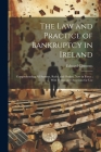 The Law and Practice of Bankruptcy in Ireland: Comprehending All Statutes, Rules, and Orders, Now in Force; With Forms and Directions for Use Cover Image