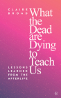 What the Dead Are Dying to Teach Us: Lessons Learned From the Afterlife By Claire Broad Cover Image