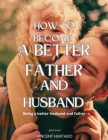 How to Become a Better Father and Husband: Being a better husband and father By Vincent Hurtado Cover Image