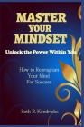 Master Your Mindset - Unlock the Power Within You - How To Reprogram Your Mind for Success By Seth B. Kendricks Cover Image