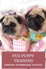 Pug Puppy Training: Commands, Housebreaking, And Rules: Pug Puppy First Training Session By Pat Jakubowski Cover Image