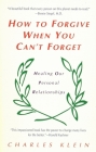 How to Forgive When You Can't Forget: Healing Our Personal Relationships By Charles Klein Cover Image