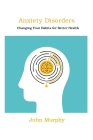 Anxiety Disorders: Changing Your Habits for Better Health By John Murphy Cover Image