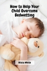 How to Help Your Child Overcome Bedwetting By Alicia White Cover Image