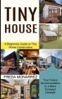 Tiny House Living: A Beginners Guide to Tiny Home Construction (Your Future Accommodation to a More Compact Lifestyle) By Freda Monarrez Cover Image