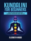 Kundalini for Beginners: Awaken Your Kundalini Energy, Achieve Higher Consciousness, Expand Your Mind, Decalcify Pineal Gland By Elizabeth Wood Cover Image