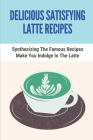 Delicious Satisfying Latte Recipes: Synthesizing The Famous Recipes Make You Indulge In The Latte: How To Make Latte With Espresso Machine By Tracy Kailey Cover Image