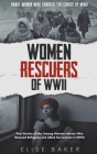 Women Rescuers of WWII: True Stories of the Unsung Women Heroes Who Rescued Refugees and Allied Servicemen in WWII By Elise Baker Cover Image