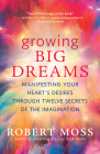 Growing Big Dreams: Manifesting Your Heart's Desires Through Twelve Secrets of the Imagination By Robert Moss Cover Image