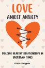 Love amidst Anxiety: How to Build Healthy Relationships in Uncertain Times Cover Image