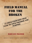 Field Manual for the Broken: 12 Field Exercises That Lead to Your Freedom and Purpose By Maryann Trainer Cover Image