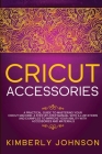 Cricut Accessories: A Practical Guide to Mastering Your Cricut Machine. A step-by-Step Manual with Illustations and Examples to Improve yo Cover Image