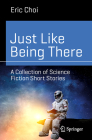 Just Like Being There: A Collection of Science Fiction Short Stories (Science and Fiction) By Eric Choi Cover Image