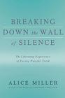 Breaking Down the Wall of Silence: The Liberating Experience of Facing Painful Truth By Alice Miller Cover Image