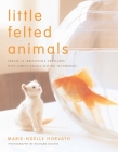 Little Felted Animals: Create 16 Irresistible Creatures with Simple Needle-Felting Techniques By Marie-Noelle Horvath, Richard Boutin (Photographs by) Cover Image