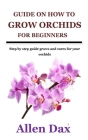 Guide on How to Grow Orchids for Beginners: Step by step guide grows and cares for your orchids By Allen Dax Cover Image