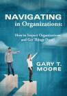 Navigating in Organizations: How to Impact Organizations and Get Things Done! By Gary T. Moore Cover Image