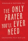 The Only Prayer You'Ll Ever Need: Unleashing Your Best Life By Douglas K. Fletcher Cover Image