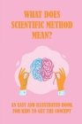 What Does Scientific Method Mean?: An Easy And Illustrated Book For Kids To Get The Concept: The Scientific Method Steps By Osvaldo Morva Cover Image