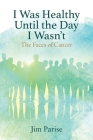 I Was Healthy Until the Day I Wasn't: The Faces of Cancer By Jim Parise Cover Image