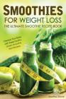 Smoothies for Weight Loss - The Ultimate Smoothie Recipe Book: Cleanse Your Body with these Healthy Green Smoothie Diet Recipes By Martha Stone Cover Image