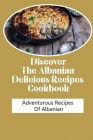 Discover The Albanian Delicious Recipes Cookbook: Adventurous Recipes Of Albanian: Albanian Cuisine Book Cover Image