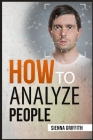 How to АnАlyzЕ PЕoplЕ: Body Language and Behavioral Psychology. The Definitive Guide to Reading People Fast and Accurate By Sienna Griffith Cover Image