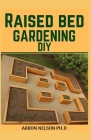 Raised Bed Gardening DIY: Build Your Own Raised Bed Gardening: Best Grow Guide for a Novice By Aaron Nelson Ph. D. Cover Image